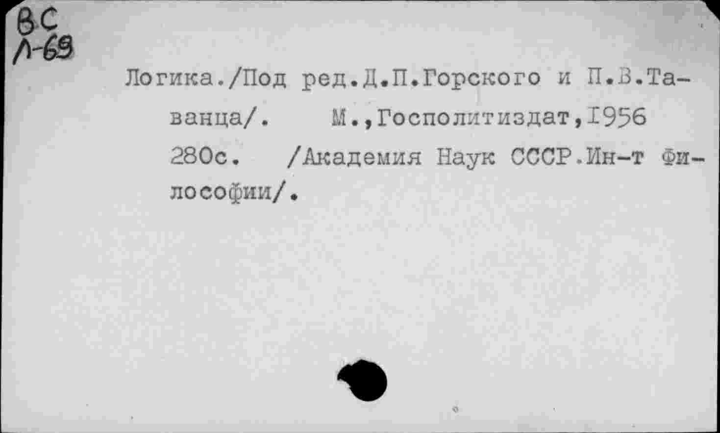 ﻿Логика./Под ред.Д.П.Горского и П.В.Та-ванца/. М.,Госполитиздат,1956 280с. /Академия Наук СССР.Ин-т Фи ДОСофии/.